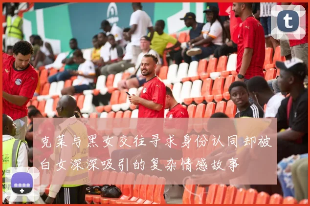 克莱与黑女交往寻求身份认同却被白女深深吸引的复杂情感故事