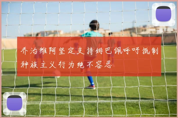 乔治维阿坚定支持姆巴佩呼吁抵制种族主义行为绝不容忍