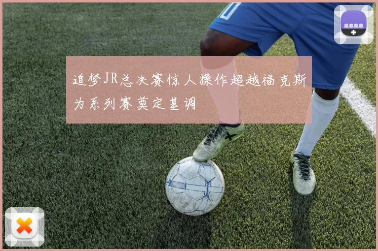 追梦JR总决赛惊人操作超越福克斯为系列赛奠定基调