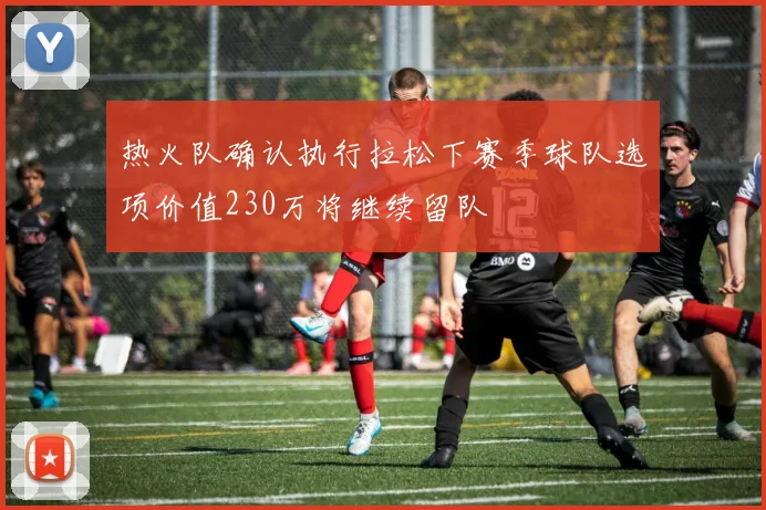 热火队确认执行拉松下赛季球队选项价值230万将继续留队