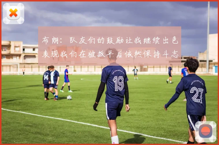 布朗：队友们的鼓励让我继续出色表现我们在被扳平后依然保持斗志