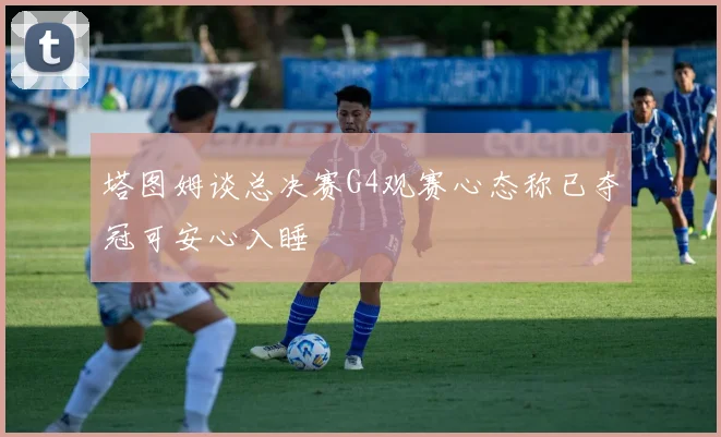 塔图姆谈总决赛G4观赛心态称已夺冠可安心入睡