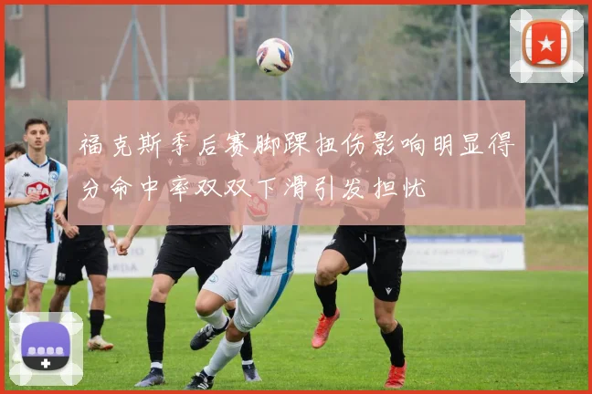 福克斯季后赛脚踝扭伤影响明显得分命中率双双下滑引发担忧