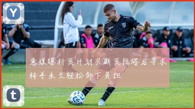 意媒曝科莫计划买断莫拉塔后寻求转手米兰轻松卸下负担