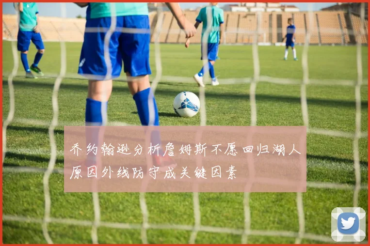乔约翰逊分析詹姆斯不愿回归湖人原因外线防守成关键因素