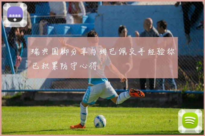 瑞典国脚分享与姆巴佩交手经验称已积累防守心得