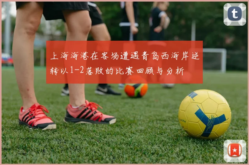 上海海港在客场遭遇青岛西海岸逆转以1-2落败的比赛回顾与分析
