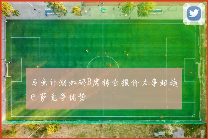 马竞计划加码B席转会报价力争超越巴萨竞争优势