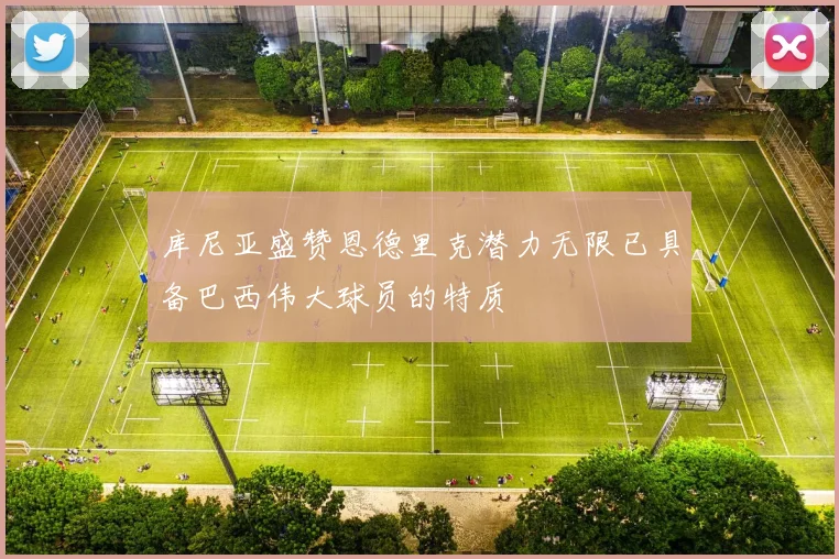 库尼亚盛赞恩德里克潜力无限已具备巴西伟大球员的特质