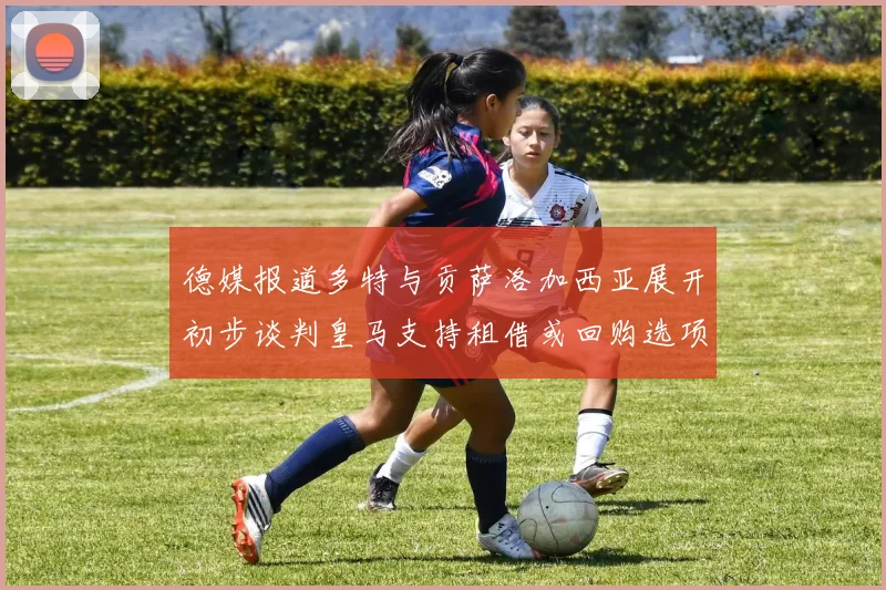 德媒报道多特与贡萨洛加西亚展开初步谈判皇马支持租借或回购选项