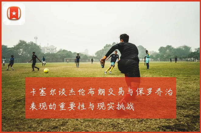 卡塞尔谈杰伦布朗交易与保罗乔治表现的重要性与现实挑战